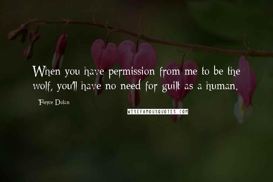 Fierce Dolan Quotes: When you have permission from me to be the wolf, you'll have no need for guilt as a human.