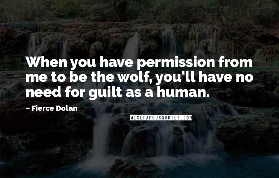 Fierce Dolan Quotes: When you have permission from me to be the wolf, you'll have no need for guilt as a human.