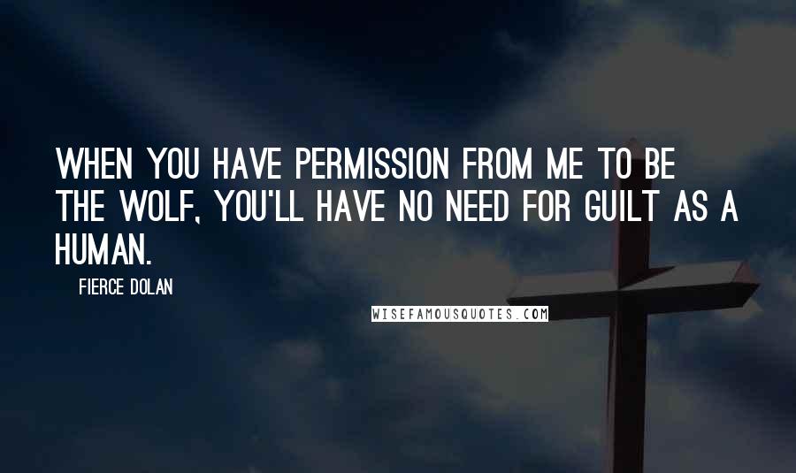 Fierce Dolan Quotes: When you have permission from me to be the wolf, you'll have no need for guilt as a human.