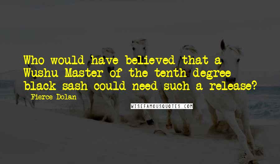 Fierce Dolan Quotes: Who would have believed that a Wushu Master of the tenth degree black sash could need such a release?