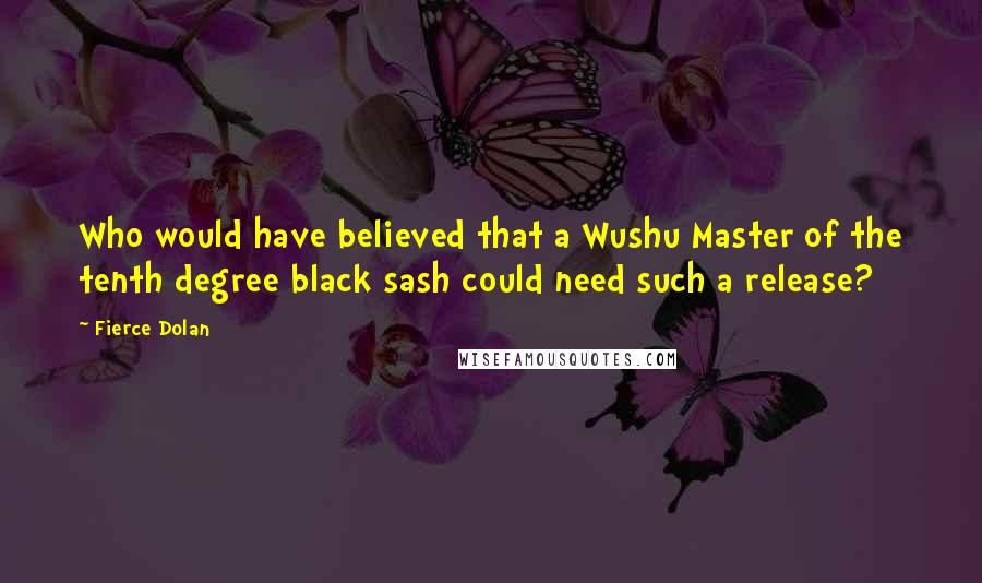 Fierce Dolan Quotes: Who would have believed that a Wushu Master of the tenth degree black sash could need such a release?