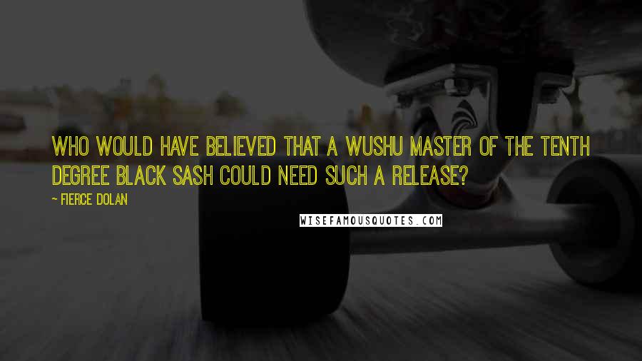 Fierce Dolan Quotes: Who would have believed that a Wushu Master of the tenth degree black sash could need such a release?