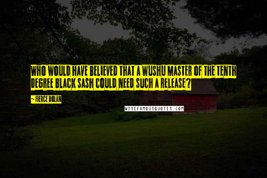 Fierce Dolan Quotes: Who would have believed that a Wushu Master of the tenth degree black sash could need such a release?
