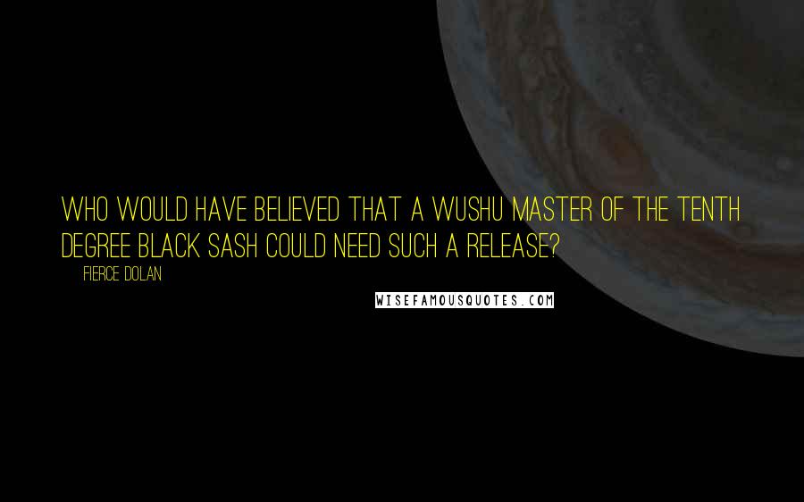 Fierce Dolan Quotes: Who would have believed that a Wushu Master of the tenth degree black sash could need such a release?