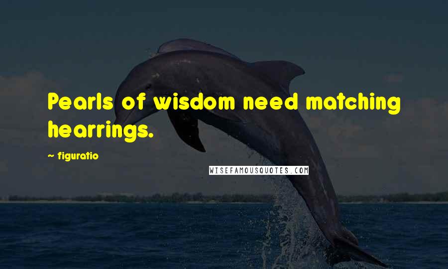 Figuratio Quotes: Pearls of wisdom need matching hearrings.