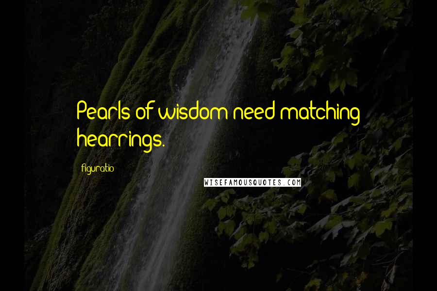 Figuratio Quotes: Pearls of wisdom need matching hearrings.