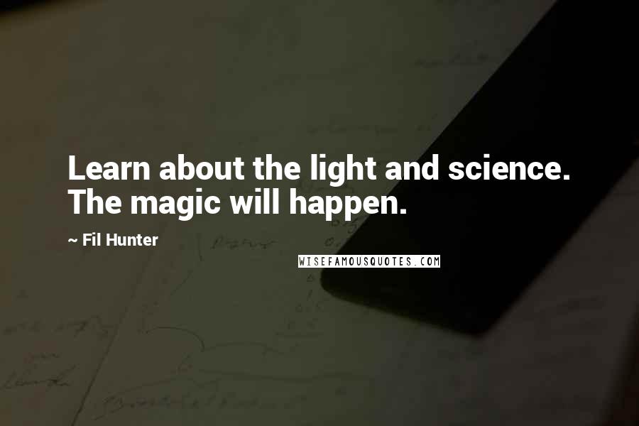 Fil Hunter Quotes: Learn about the light and science. The magic will happen.