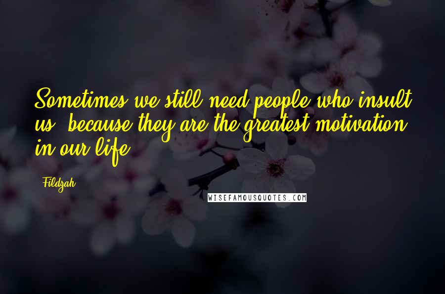 Fildzah Quotes: Sometimes we still need people who insult us, because they are the greatest motivation in our life.