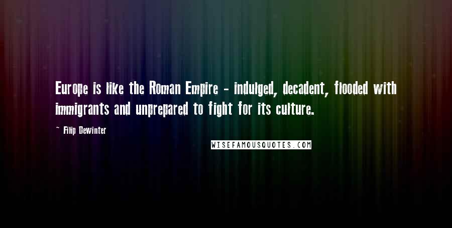 Filip Dewinter Quotes: Europe is like the Roman Empire - indulged, decadent, flooded with immigrants and unprepared to fight for its culture.