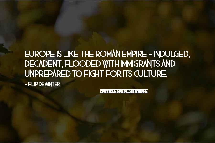 Filip Dewinter Quotes: Europe is like the Roman Empire - indulged, decadent, flooded with immigrants and unprepared to fight for its culture.