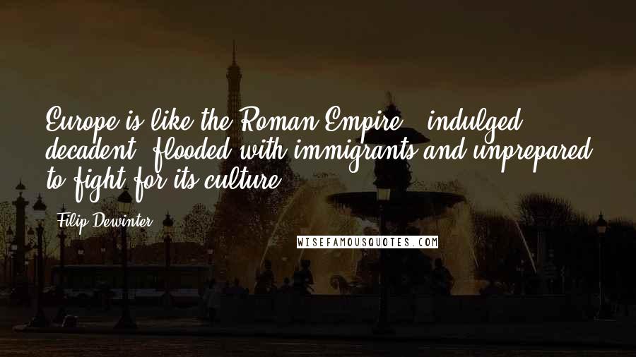 Filip Dewinter Quotes: Europe is like the Roman Empire - indulged, decadent, flooded with immigrants and unprepared to fight for its culture.