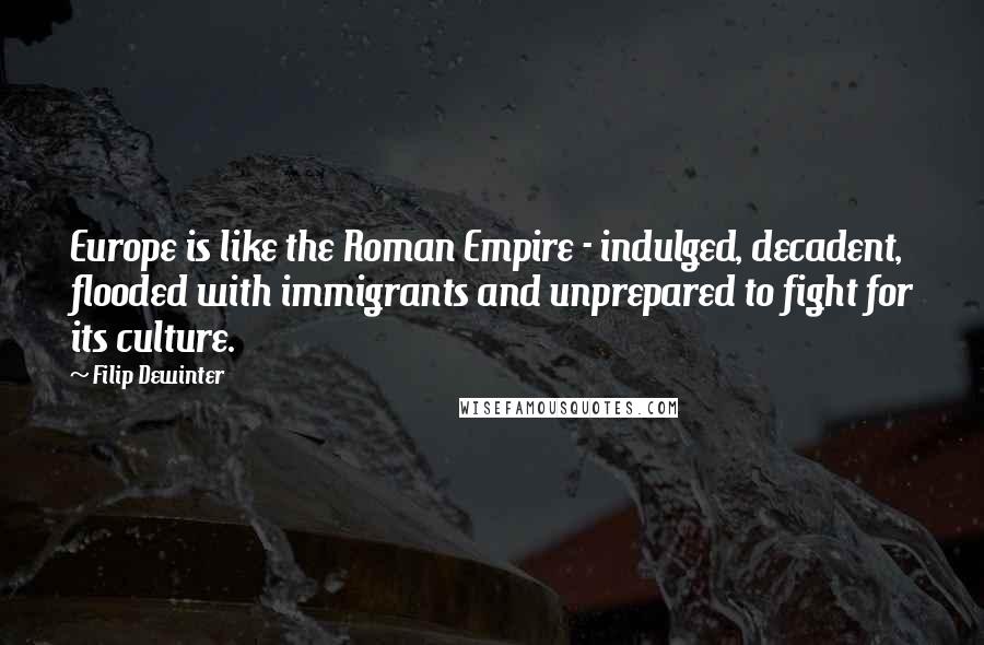 Filip Dewinter Quotes: Europe is like the Roman Empire - indulged, decadent, flooded with immigrants and unprepared to fight for its culture.