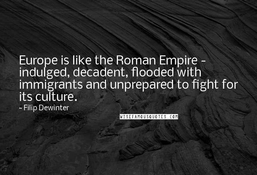 Filip Dewinter Quotes: Europe is like the Roman Empire - indulged, decadent, flooded with immigrants and unprepared to fight for its culture.