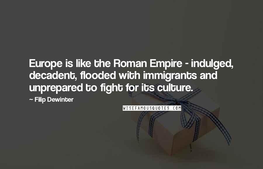 Filip Dewinter Quotes: Europe is like the Roman Empire - indulged, decadent, flooded with immigrants and unprepared to fight for its culture.