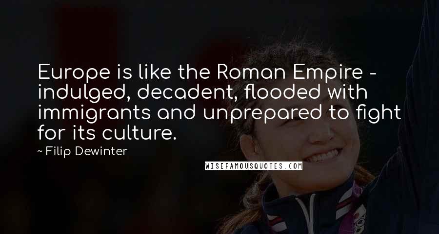 Filip Dewinter Quotes: Europe is like the Roman Empire - indulged, decadent, flooded with immigrants and unprepared to fight for its culture.