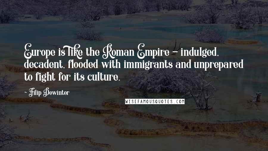 Filip Dewinter Quotes: Europe is like the Roman Empire - indulged, decadent, flooded with immigrants and unprepared to fight for its culture.