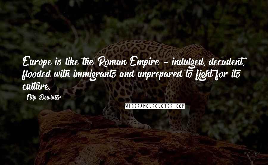 Filip Dewinter Quotes: Europe is like the Roman Empire - indulged, decadent, flooded with immigrants and unprepared to fight for its culture.