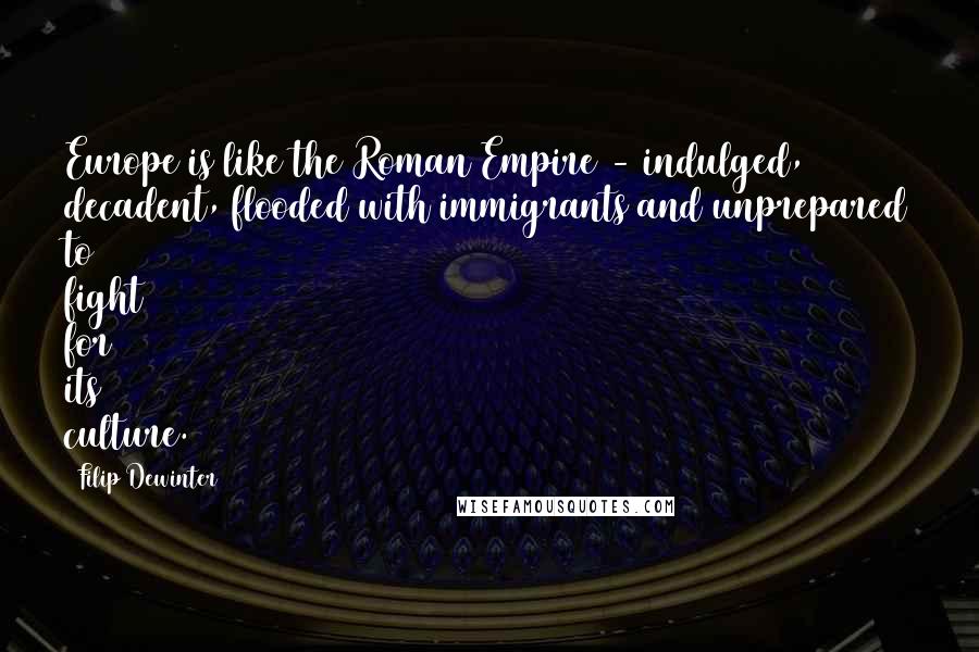 Filip Dewinter Quotes: Europe is like the Roman Empire - indulged, decadent, flooded with immigrants and unprepared to fight for its culture.