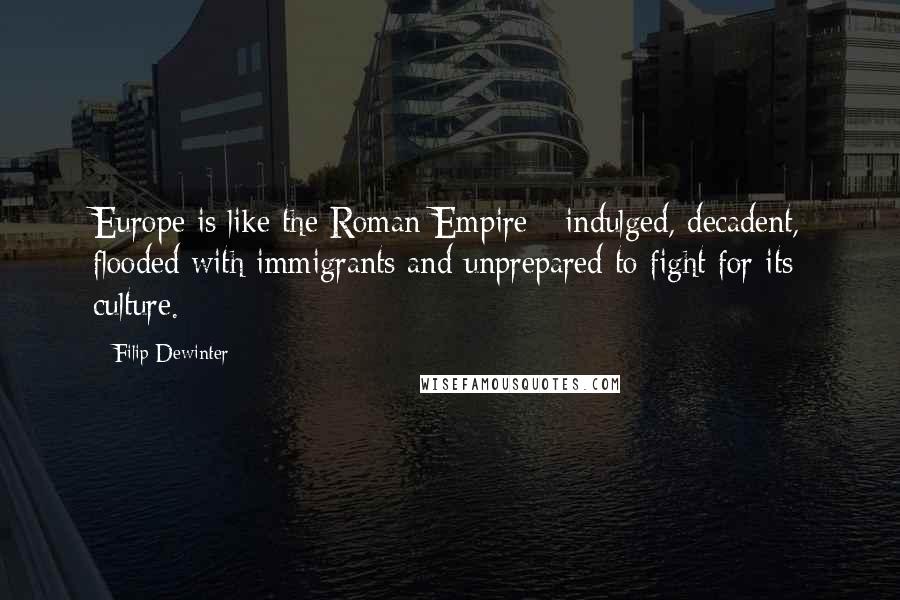 Filip Dewinter Quotes: Europe is like the Roman Empire - indulged, decadent, flooded with immigrants and unprepared to fight for its culture.