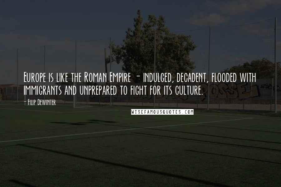 Filip Dewinter Quotes: Europe is like the Roman Empire - indulged, decadent, flooded with immigrants and unprepared to fight for its culture.