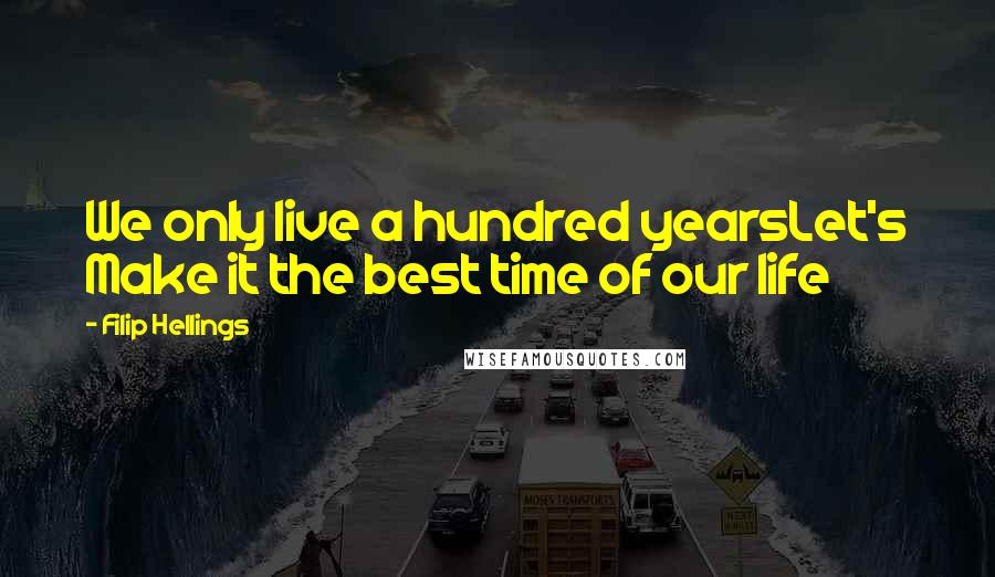 Filip Hellings Quotes: We only live a hundred yearsLet's Make it the best time of our life