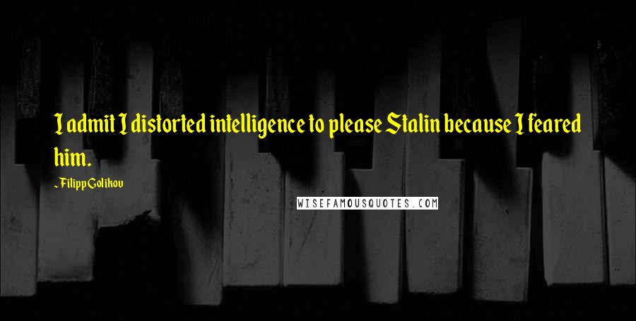 Filipp Golikov Quotes: I admit I distorted intelligence to please Stalin because I feared him.