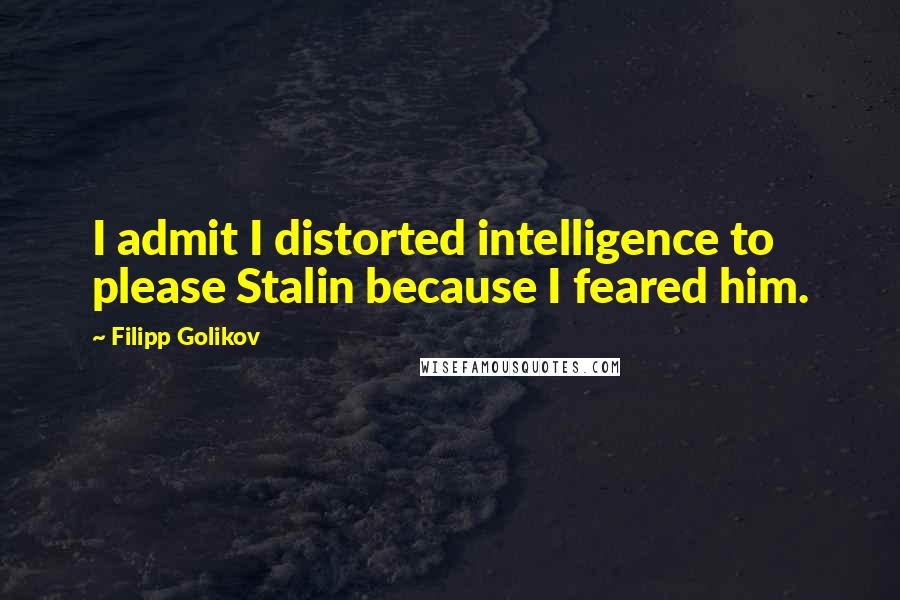 Filipp Golikov Quotes: I admit I distorted intelligence to please Stalin because I feared him.