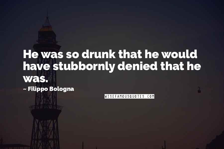 Filippo Bologna Quotes: He was so drunk that he would have stubbornly denied that he was.