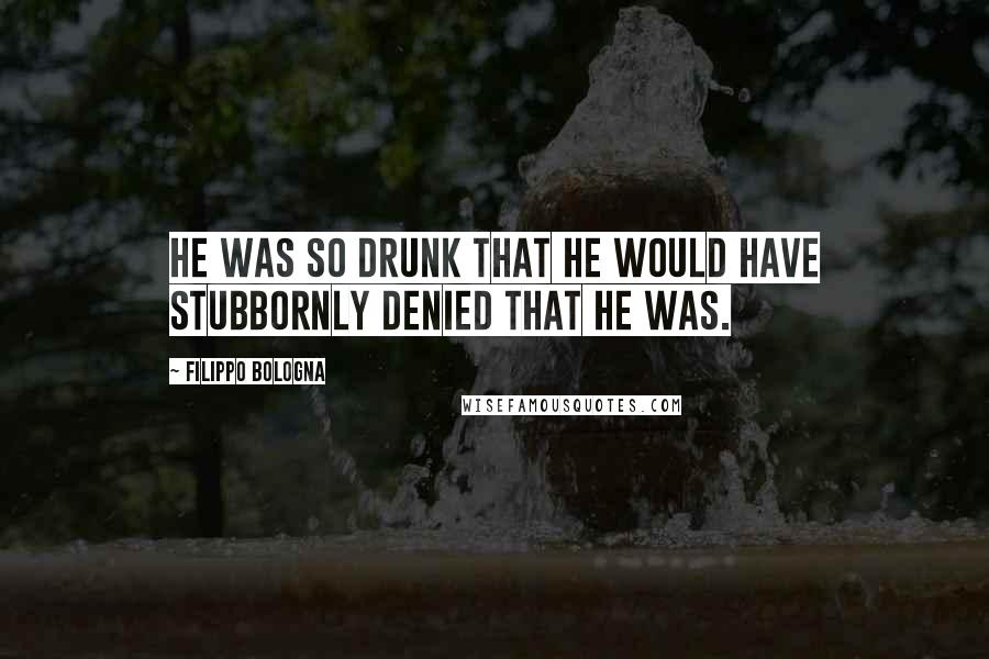 Filippo Bologna Quotes: He was so drunk that he would have stubbornly denied that he was.