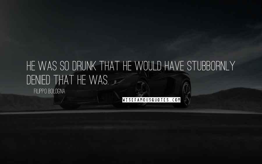 Filippo Bologna Quotes: He was so drunk that he would have stubbornly denied that he was.