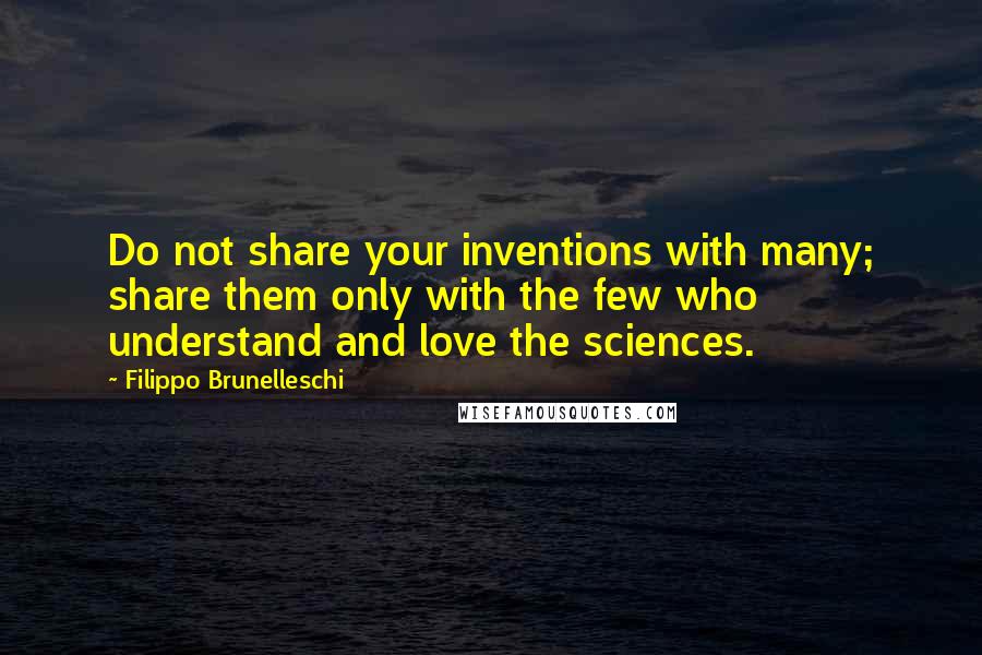 Filippo Brunelleschi Quotes: Do not share your inventions with many; share them only with the few who understand and love the sciences.