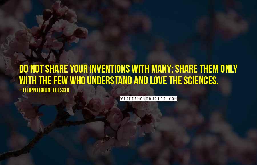 Filippo Brunelleschi Quotes: Do not share your inventions with many; share them only with the few who understand and love the sciences.