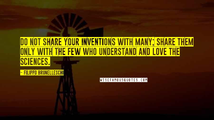 Filippo Brunelleschi Quotes: Do not share your inventions with many; share them only with the few who understand and love the sciences.