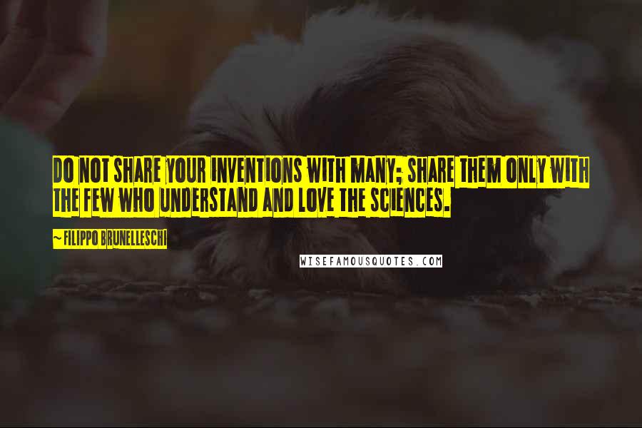 Filippo Brunelleschi Quotes: Do not share your inventions with many; share them only with the few who understand and love the sciences.