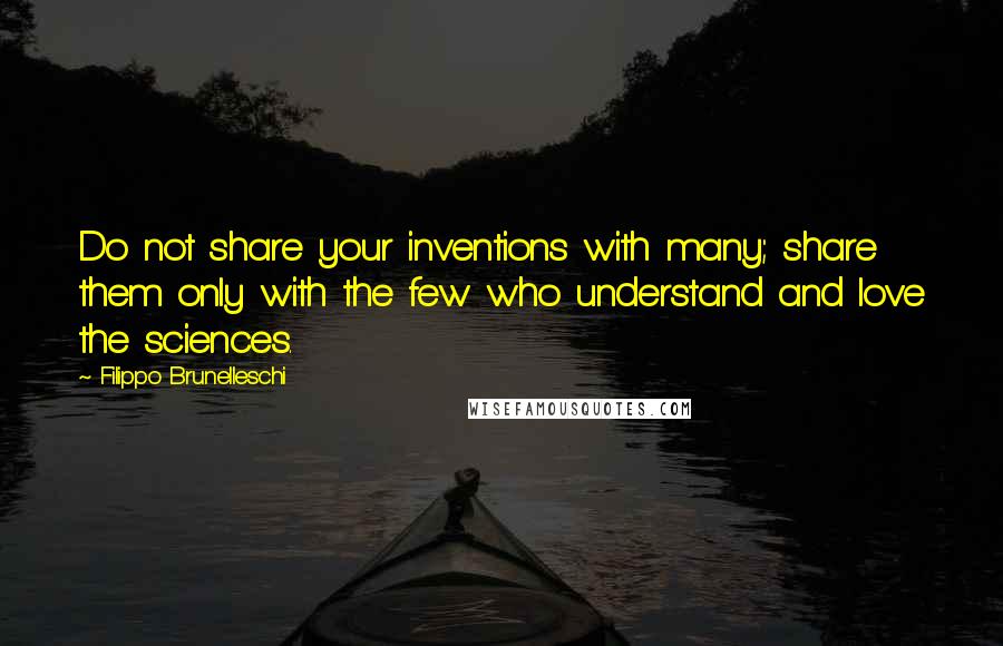 Filippo Brunelleschi Quotes: Do not share your inventions with many; share them only with the few who understand and love the sciences.
