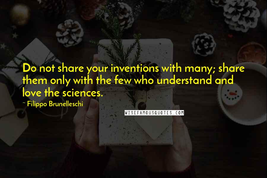 Filippo Brunelleschi Quotes: Do not share your inventions with many; share them only with the few who understand and love the sciences.