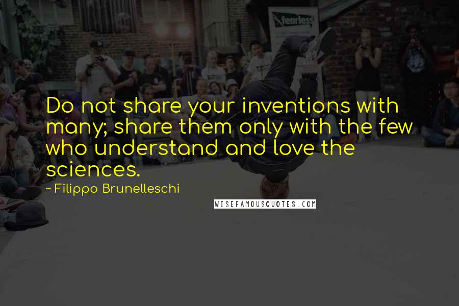 Filippo Brunelleschi Quotes: Do not share your inventions with many; share them only with the few who understand and love the sciences.