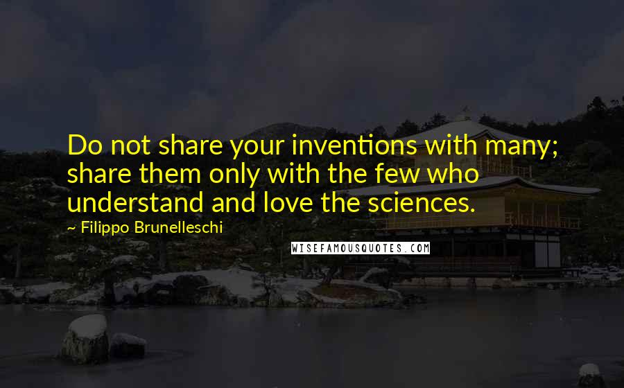 Filippo Brunelleschi Quotes: Do not share your inventions with many; share them only with the few who understand and love the sciences.