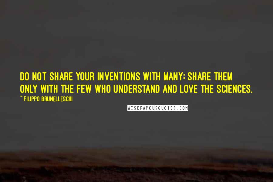 Filippo Brunelleschi Quotes: Do not share your inventions with many; share them only with the few who understand and love the sciences.