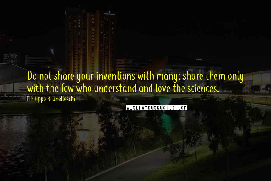 Filippo Brunelleschi Quotes: Do not share your inventions with many; share them only with the few who understand and love the sciences.