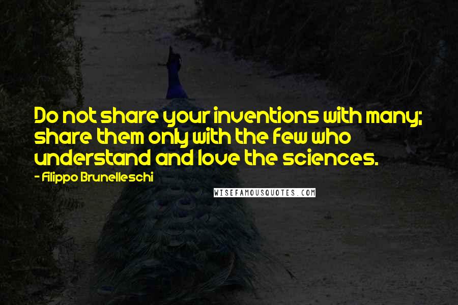 Filippo Brunelleschi Quotes: Do not share your inventions with many; share them only with the few who understand and love the sciences.