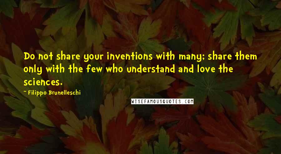 Filippo Brunelleschi Quotes: Do not share your inventions with many; share them only with the few who understand and love the sciences.