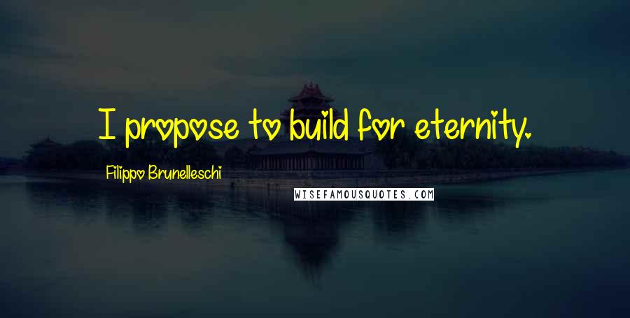 Filippo Brunelleschi Quotes: I propose to build for eternity.