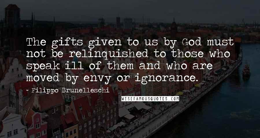 Filippo Brunelleschi Quotes: The gifts given to us by God must not be relinquished to those who speak ill of them and who are moved by envy or ignorance.