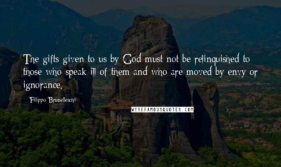 Filippo Brunelleschi Quotes: The gifts given to us by God must not be relinquished to those who speak ill of them and who are moved by envy or ignorance.