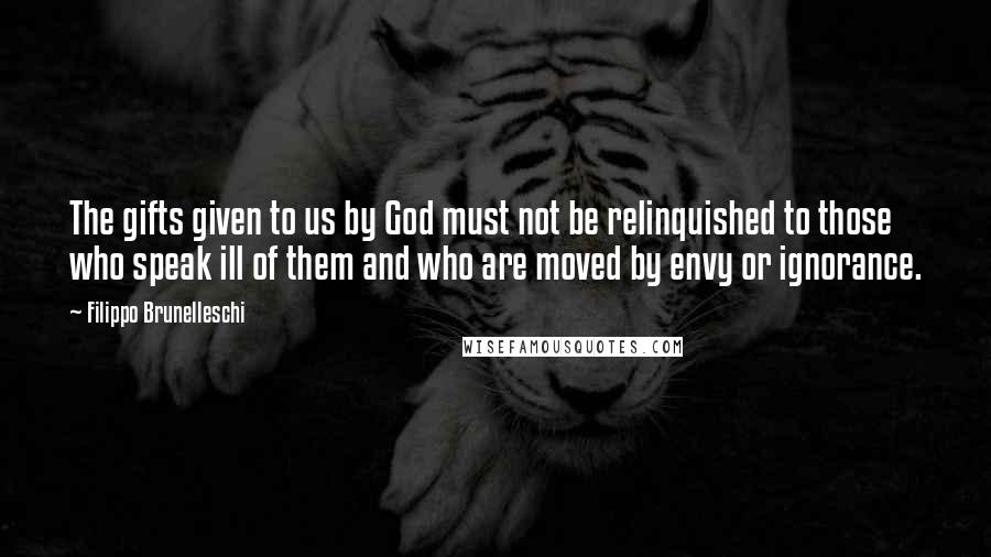 Filippo Brunelleschi Quotes: The gifts given to us by God must not be relinquished to those who speak ill of them and who are moved by envy or ignorance.