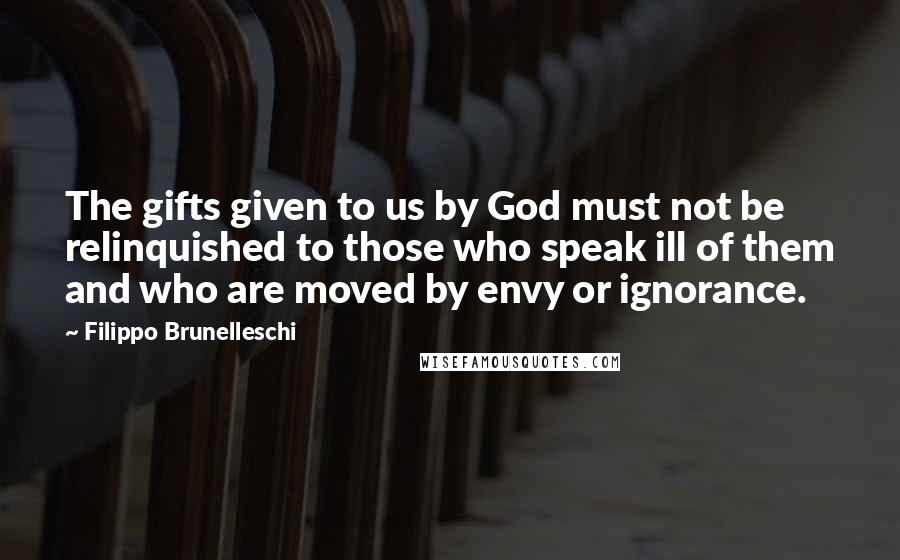 Filippo Brunelleschi Quotes: The gifts given to us by God must not be relinquished to those who speak ill of them and who are moved by envy or ignorance.