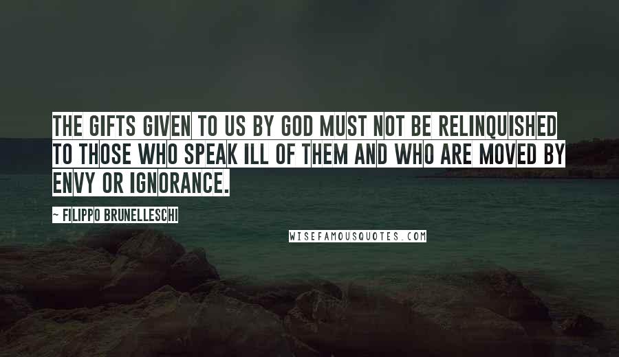 Filippo Brunelleschi Quotes: The gifts given to us by God must not be relinquished to those who speak ill of them and who are moved by envy or ignorance.