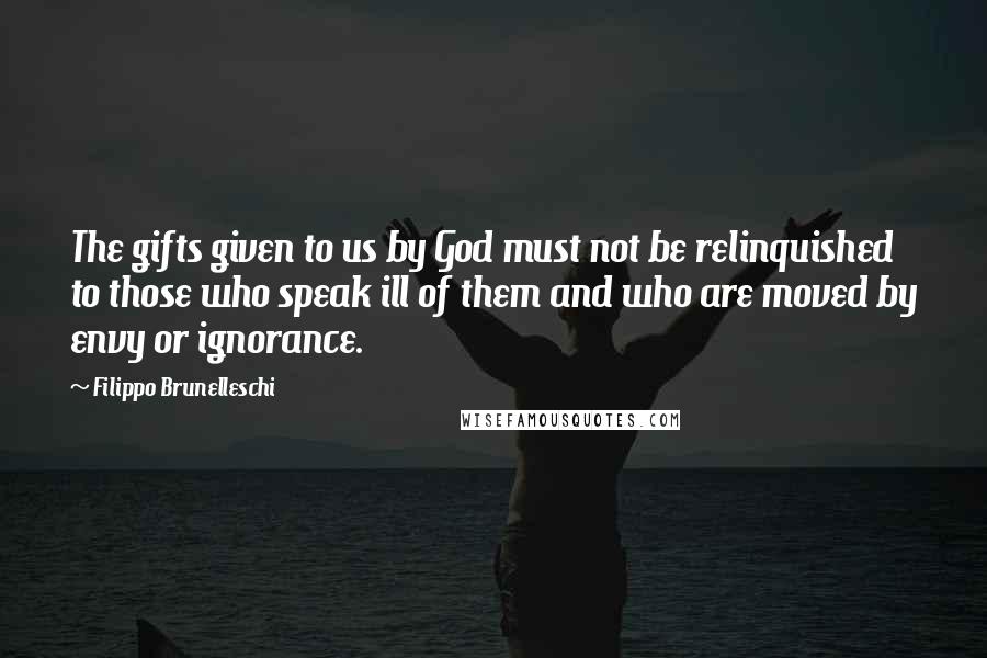 Filippo Brunelleschi Quotes: The gifts given to us by God must not be relinquished to those who speak ill of them and who are moved by envy or ignorance.