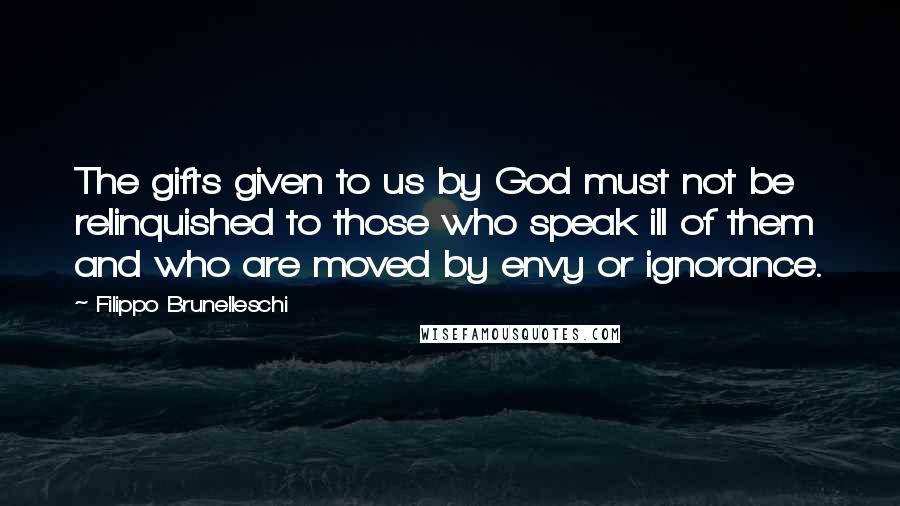 Filippo Brunelleschi Quotes: The gifts given to us by God must not be relinquished to those who speak ill of them and who are moved by envy or ignorance.